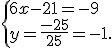  \{ 6x-21=-9\\y=\frac{-25}{25}=-1 .